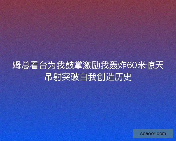 姆总看台为我鼓掌激励我轰炸60米惊天吊射突破自我创造历史 姆总看台为我鼓掌激励我轰炸60米惊天吊射突破自我创造历史