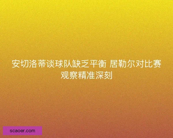 安切洛蒂谈球队缺乏平衡 居勒尔对比赛观察精准深刻