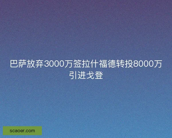巴萨放弃3000万签拉什福德转投8000万引进戈登 巴萨放弃3000万签拉什福德转投8000万引进戈登