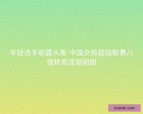 年轻选手崭露头角 中国女排超级联赛八强格局逐渐明朗