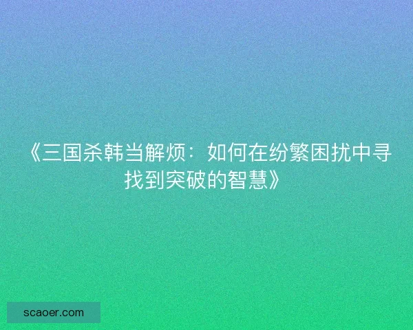《三国杀韩当解烦:如何在纷繁困扰中寻找到突破的智慧》 《三国杀韩当解烦:如何在纷繁困扰中寻找到突破的智慧》