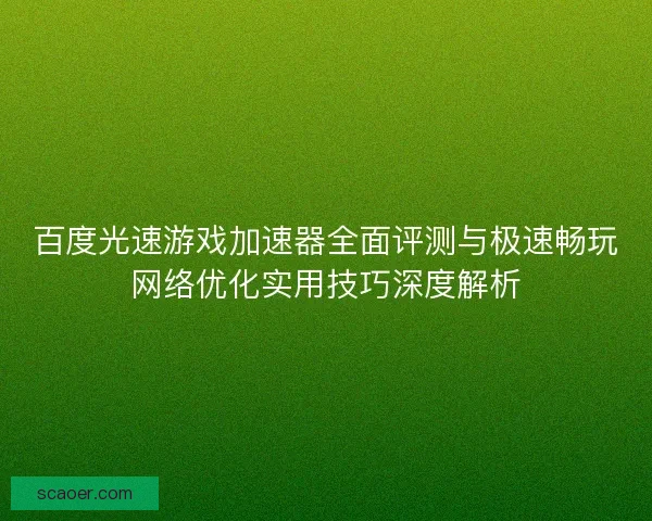 百度光速游戏加速器全面评测与极速畅玩网络优化实用技巧深度解析