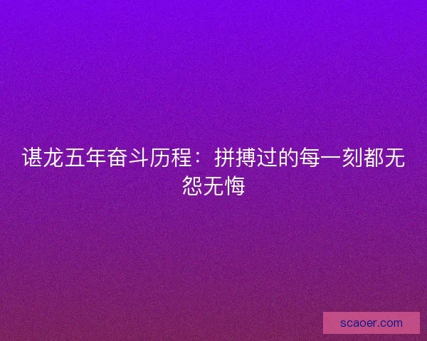 谌龙五年奋斗历程：拼搏过的每一刻都无怨无悔